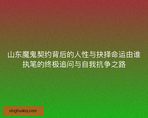 山东魔鬼契约背后的人性与抉择命运由谁执笔的终极追问与自我抗争之路