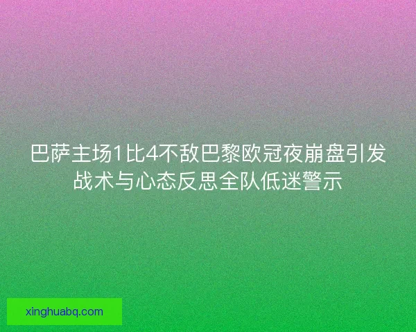 巴萨主场1比4不敌巴黎欧冠夜崩盘引发战术与心态反思全队低迷警示