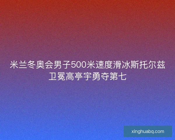米兰冬奥会男子500米速度滑冰斯托尔兹卫冕高亭宇勇夺第七