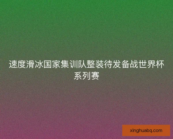 速度滑冰国家集训队整装待发备战世界杯系列赛