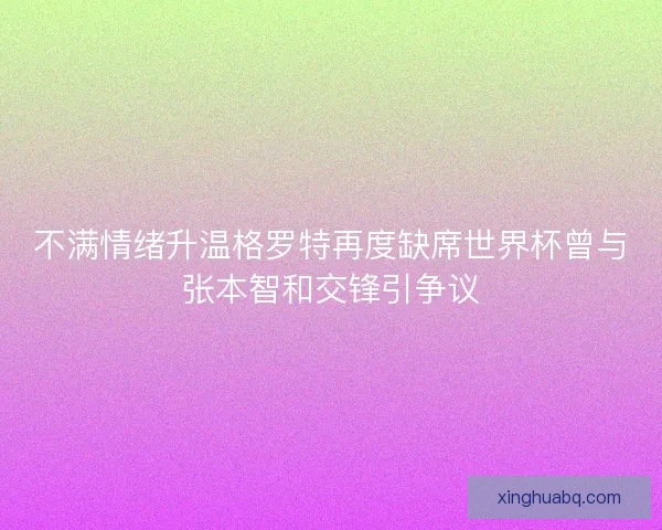 不满情绪升温格罗特再度缺席世界杯曾与张本智和交锋引争议